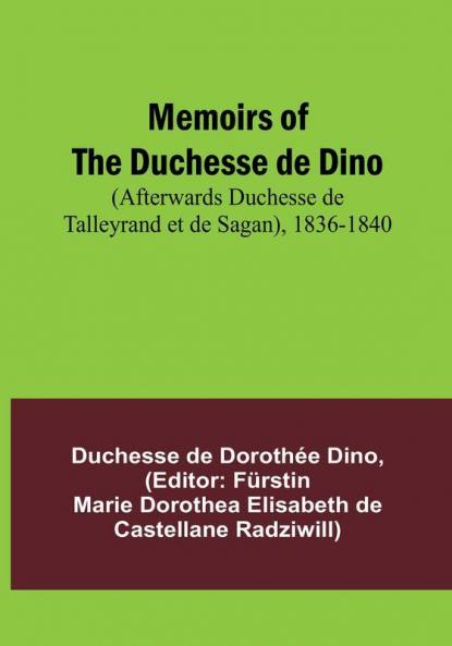 Memoirs of the Duchesse de Dino (Afterwards Duchesse de Talleyrand et de Sagan) 1836-1840