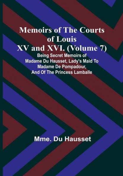 Memoirs of the Courts of Louis XV and XVI. (Volume 7): Being secret memoirs of Madame Du Hausset lady's maid to Madame de Pompadour and of the Princess Lamballe