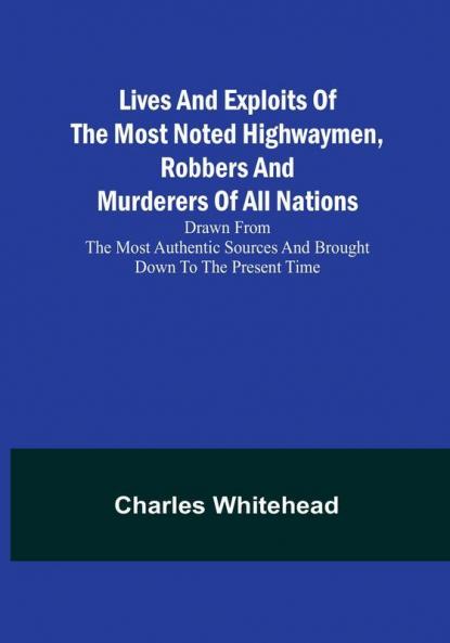 Lives and exploits of the most noted highwaymen robbers and murderers of all nations: Drawn from the most authentic sources and brought down to the present time