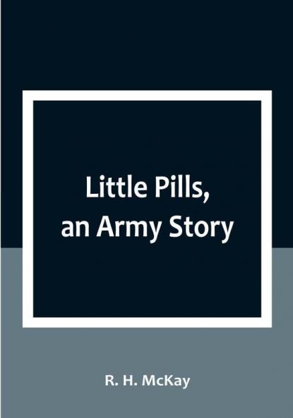 Little Pills an Army Story: Being Some Experiences of a United States Army Medical Officer on the Frontier Nearly a Half Century Ago