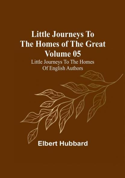 Little Journeys to the Homes of the Great - Volume 05: Little Journeys to the Homes of English Authors
