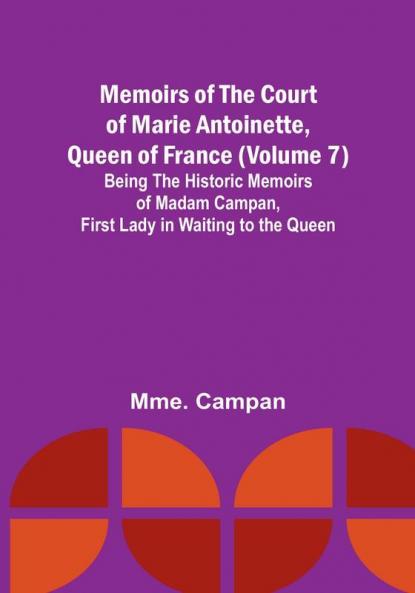 Memoirs of the Court of Marie Antoinette Queen of France (Volume 7): Being the Historic Memoirs of Madam Campan First Lady in Waiting to the Queen