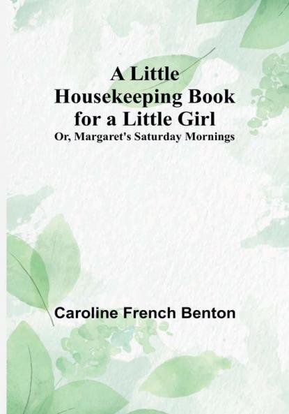 A Little Housekeeping Book for a Little Girl: Or Margaret's Saturday Mornings