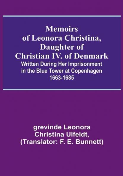Memoirs of Leonora Christina Daughter of Christian IV. of Denmark: Written During Her Imprisonment in the Blue Tower at Copenhagen 1663-1685