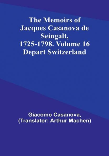 The Memoirs of Jacques Casanova de Seingalt 1725-1798. Volume 16: Depart Switzerland