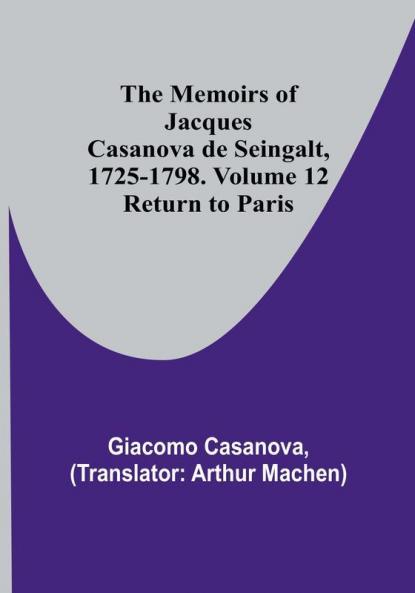 The Memoirs of Jacques Casanova de Seingalt 1725-1798. Volume 12: Return to Paris