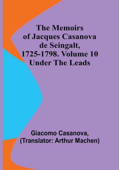 The Memoirs of Jacques Casanova de Seingalt 1725-1798. Volume 10: under the Leads