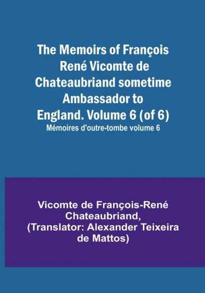 The Memoirs of François René Vicomte de Chateaubriand sometime Ambassador to England. Volume 6 (of 6): Mémoires d'outre-tombe volume 6