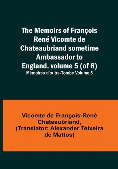 The Memoirs of François René Vicomte de Chateaubriand sometime Ambassador to England. volume 5 (of 6): Mémoires d'outre-tombe volume 5