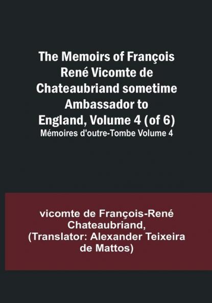 The Memoirs of François René Vicomte de Chateaubriand sometime Ambassador to England Volume 4 (of 6): Mémoires d'outre-tombe volume 4
