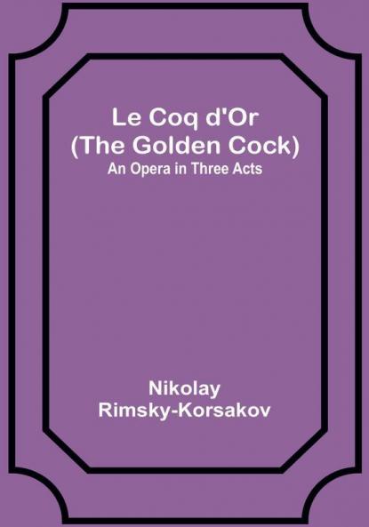 Le Coq d'Or (The Golden Cock): An Opera in Three Acts