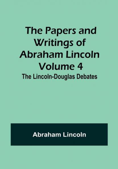 The Papers and Writings of Abraham Lincoln — Volume 4: The Lincoln-Douglas Debates