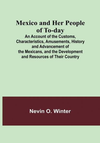 Mexico and Her People of To-day: An Account of the Customs Characteristics Amusements History and Advancement of the Mexicans and the Development and Resources of Their Country