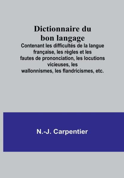 Dictionnaire du bon langage; Contenant les difficultes de la langue française les regles et les fautes de prononciation les locutions vicieuses les wallonnismes les flandricismes etc.