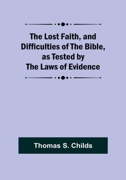 The Lost Faith and Difficulties of the Bible as Tested by the Laws of Evidence