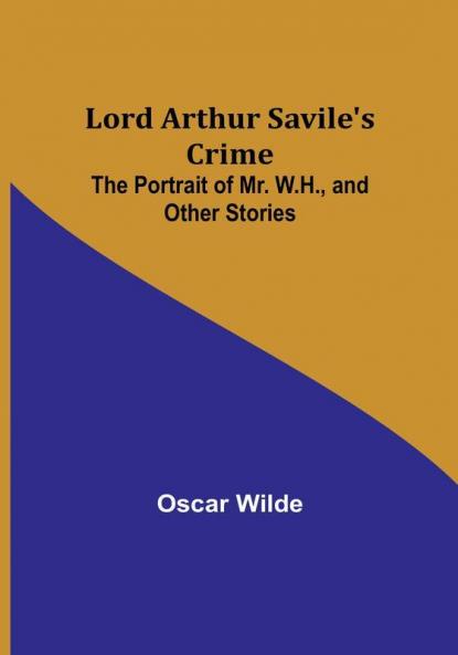 Lord Arthur Savile's Crime; The Portrait of Mr. W.H. and Other Stories