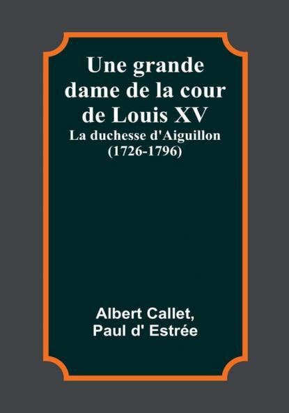 Une grande dame de la cour de Louis XV: La duchesse d'Aiguillon (1726-1796)
