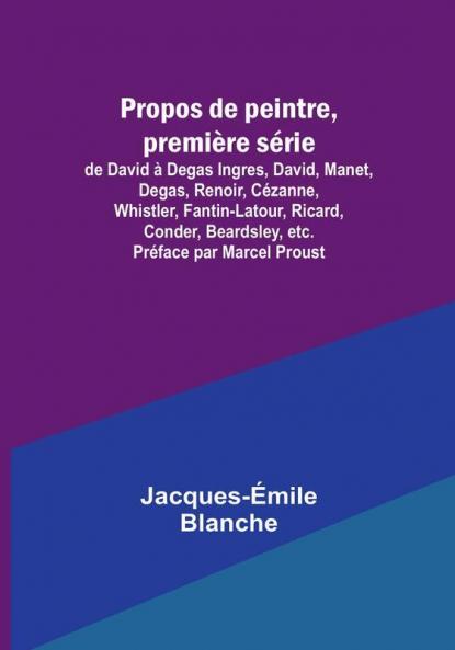 Propos de peintre premiere serie: de David a Degas Ingres David Manet Degas Renoir Cezanne Whistler Fantin-Latour Ricard Conder Beardsley etc. Preface par Marcel Proust
