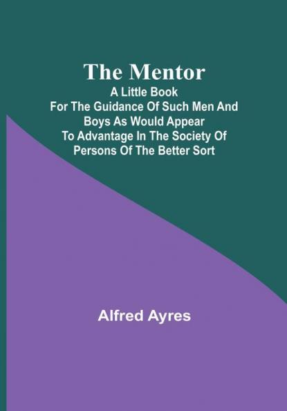 The Mentor: A little book for the guidance of such men and boys as would appear to advantage in the society of persons of the better sort