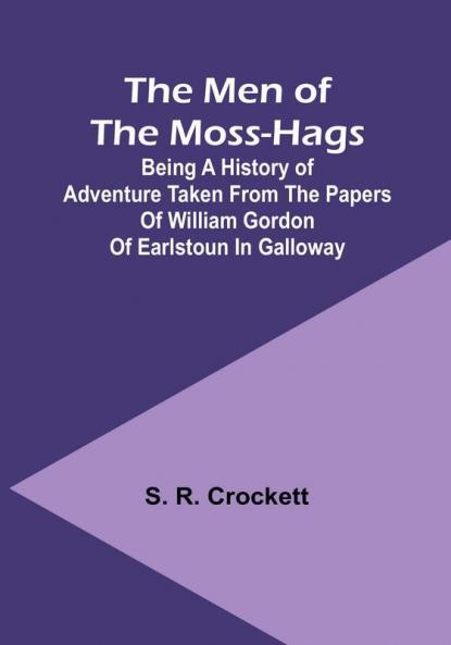 The Men of the Moss-Hags: Being a history of adventure taken from the papers of William Gordon of Earlstoun in Galloway