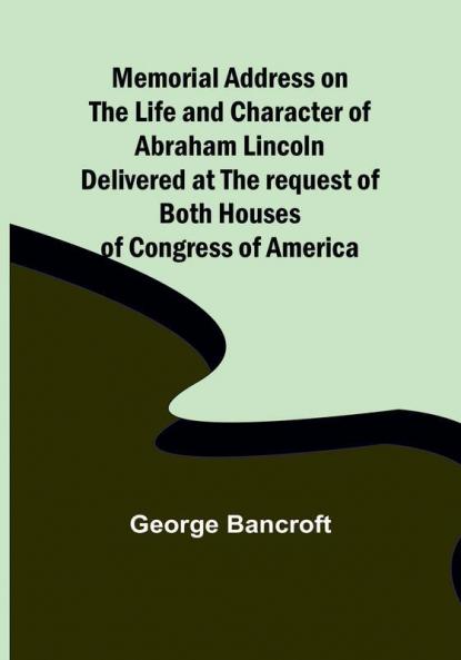 Memorial Address on the Life and Character of Abraham Lincoln: Delivered at the request of both Houses of Congress of America