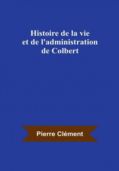 Histoire de la vie et de l'administration de Colbert