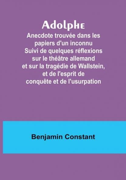 Adolphe: Anecdote trouvée dans les papiers d'un inconnu Suivi de quelques réflexions sur le théâtre allemand et sur la tragédie de Wallstein et de l'esprit de conquête et de l'usurpation