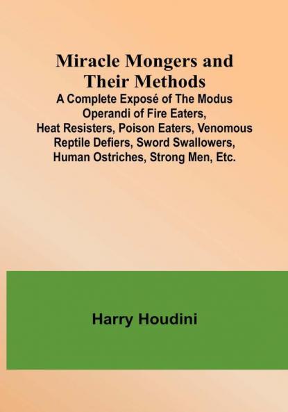 Miracle Mongers and Their Methods; A Complete Exposé of the Modus Operandi of Fire Eaters Heat Resisters Poison Eaters Venomous Reptile Defiers Sword Swallowers Human Ostriches Strong Men Etc.