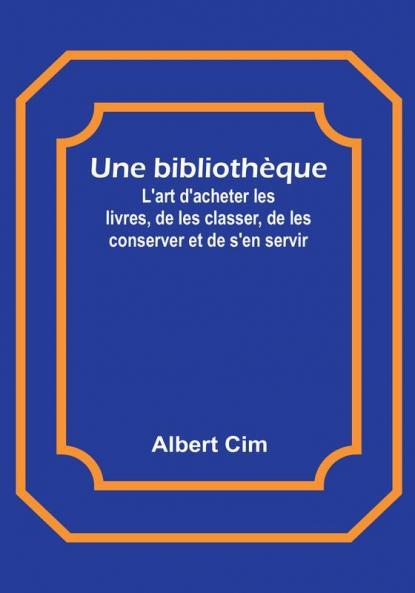 Une bibliothèque; L'art d'acheter les livres de les classer de les conserver et de s'en servir