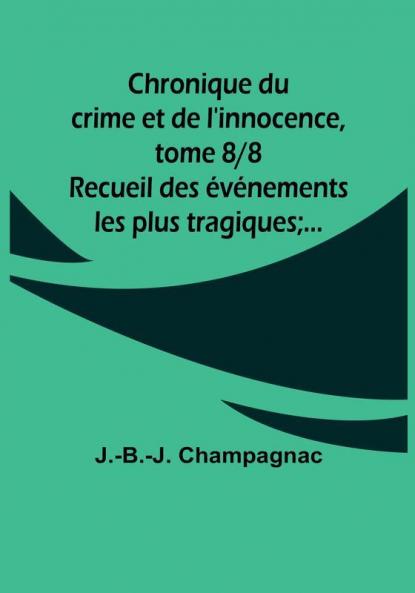 Chronique du crime et de l'innocence tome 8|8; Recueil des événements les plus tragiques;...