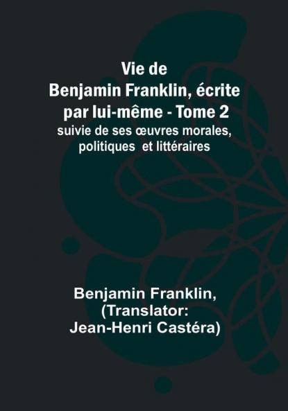 Vie de Benjamin Franklin écrite par lui-même - Tome 2); suivie de ses oeuvres morales politiques et littéraires