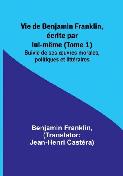 Vie de Benjamin Franklin écrite par lui-même (Tome 1); Suivie de ses oeuvres morales politiques et littéraires