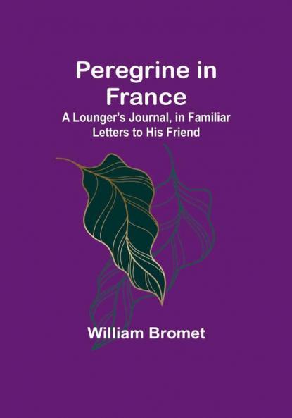 Peregrine in France: A Lounger's Journal in Familiar Letters to His Friend
