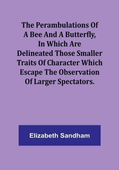The Perambulations of a Bee and a Butterfly In which are delineated those smaller traits of character which escape the observation of larger spectators.