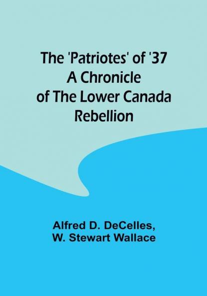 The 'Patriotes' of '37 A Chronicle of the Lower Canada Rebellion