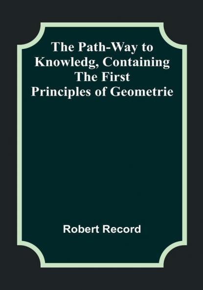 The Path-Way to Knowledg Containing the First Principles of Geometrie