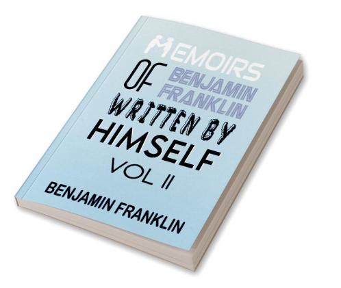 Memoirs of Benjamin Franklin; Written by Himself Vol II