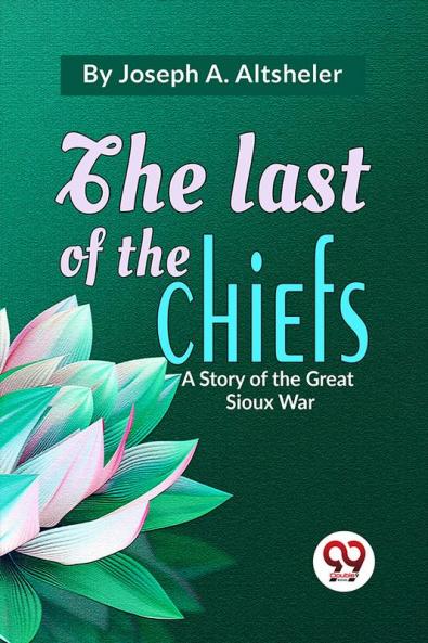 Last Of The Chiefs A Story Of The Great Sioux War