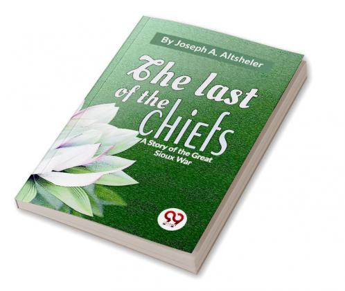 Last Of The Chiefs A Story Of The Great Sioux War