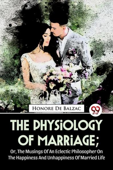 The Physiology Of Marriage ; Or The Musings Of An Eclectic Philosopher On The Happiness And Unhappiness Of Married Life