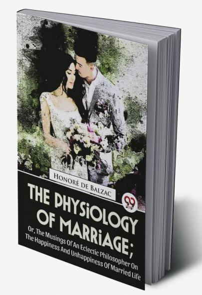 The Physiology Of Marriage ; Or The Musings Of An Eclectic Philosopher On The Happiness And Unhappiness Of Married Life