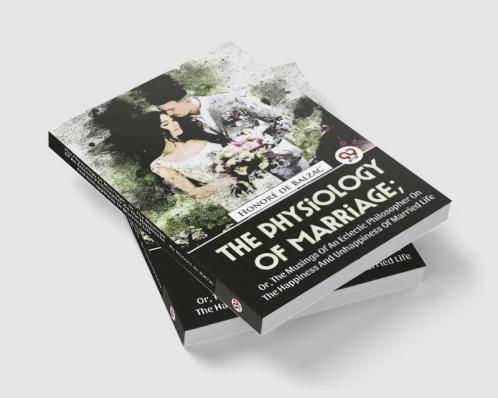 The Physiology Of Marriage ; Or The Musings Of An Eclectic Philosopher On The Happiness And Unhappiness Of Married Life