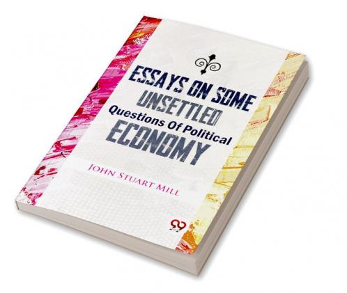 Essays On Some Unsettled Questions Of Political Economy