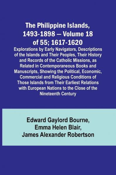 The Philippine Islands 1493-1898 - Volume 18 of 55 ; 1617-1620 ; Explorations by Early Navigators Descriptions of the Islands and Their Peoples Their History and Records of the Catholic Missions as Related in Contemporaneous Books and Manuscripts Sho
