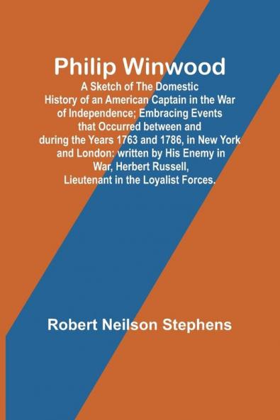 Philip Winwood; A Sketch of the Domestic History of an American Captain in the War of Independence; Embracing Events that Occurred between and during the Years 1763 and 1786 in New York and London