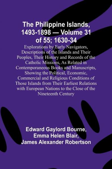 The Philippine Islands 1493-1898 - Volume 31 of 55 ; 1630-34 ; Explorations by Early Navigators Descriptions of the Islands and Their Peoples Their History and Records of the Catholic Missions As Related in Contemporaneous Books and Manuscripts Showi