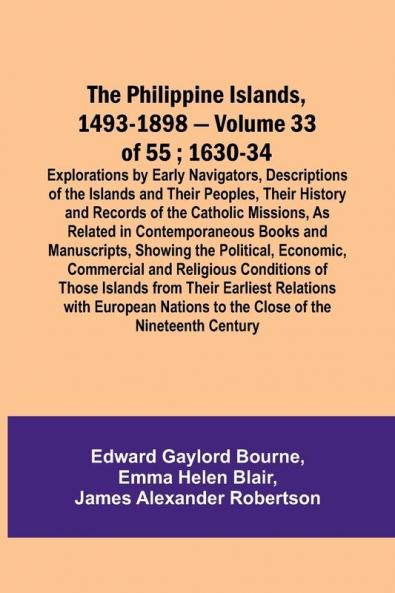 The Philippine Islands 1493-1898 - Volume 33 of 55 ; 1630-34 ; Explorations by Early Navigators Descriptions of the Islands and Their Peoples Their History and Records of the Catholic Missions As Related in Contemporaneous Books and Manuscripts Showi