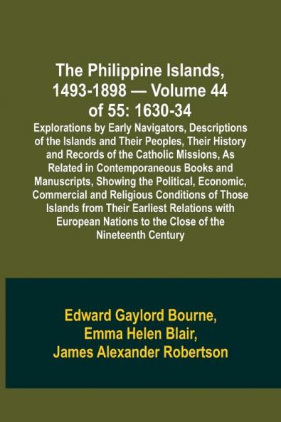 The Philippine Islands 1493-1898 - Volume 44 of 55 1630-34 Explorations by Early Navigators Descriptions of the Islands and Their Peoples Their History and Records of the Catholic Missions As Related in Contemporaneous Books and Manuscripts Showing t