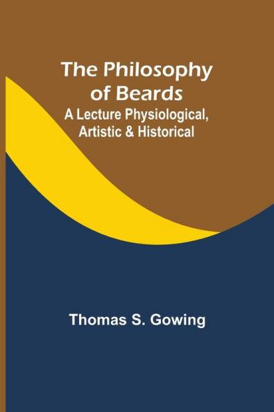 The Philosophy of Beards ; A Lecture Physiological Artistic & Historical