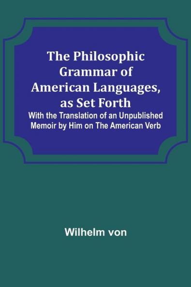 The Philosophic Grammar of American Languages as Set Forth ; With the Translation of an Unpublished Memoir by Him on the American Verb